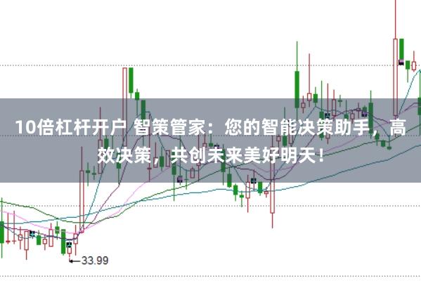 10倍杠杆开户 智策管家：您的智能决策助手，高效决策，共创未来美好明天！