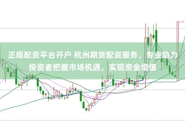 正规配资平台开户 杭州期货配资服务，专业助力投资者把握市场机遇，实现资金增值