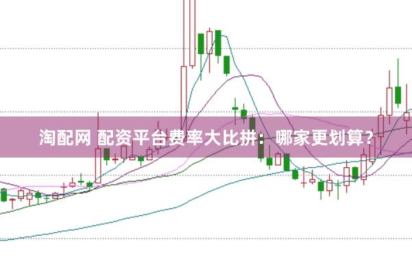 淘配网 配资平台费率大比拼：哪家更划算？