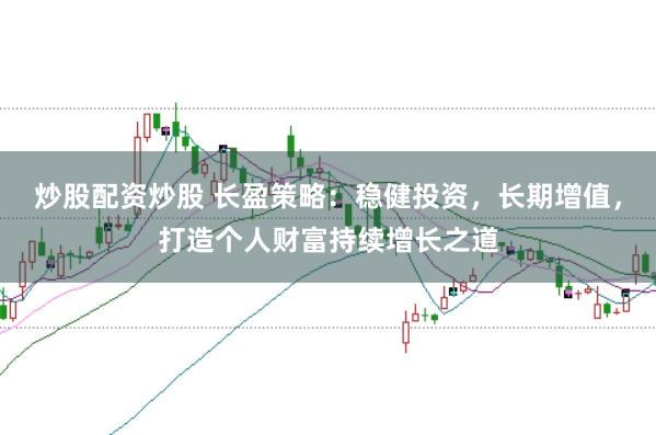 炒股配资炒股 长盈策略：稳健投资，长期增值，打造个人财富持续增长之道
