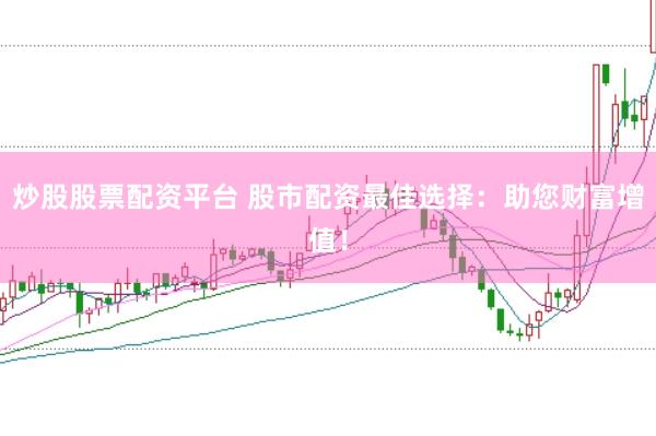 炒股股票配资平台 股市配资最佳选择：助您财富增值！
