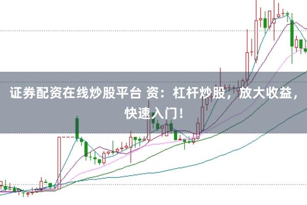证券配资在线炒股平台 资：杠杆炒股，放大收益，快速入门！