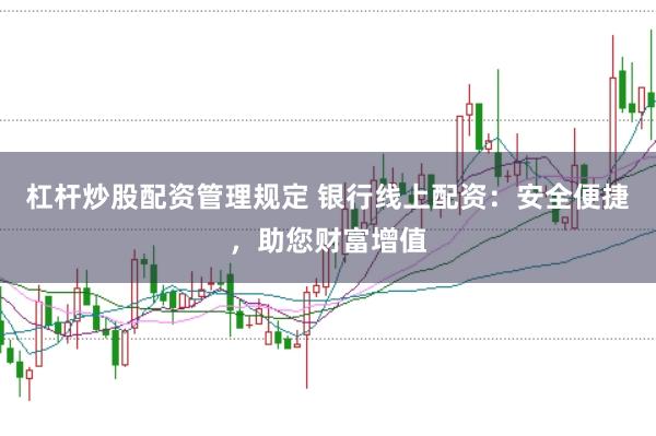 杠杆炒股配资管理规定 银行线上配资：安全便捷，助您财富增值