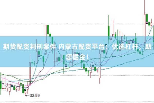期货配资判刑案件 内蒙古配资平台：优选杠杆，助您掘金！