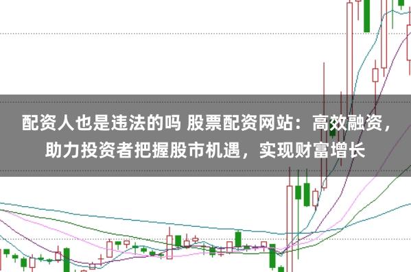 配资人也是违法的吗 股票配资网站：高效融资，助力投资者把握股市机遇，实现财富增长