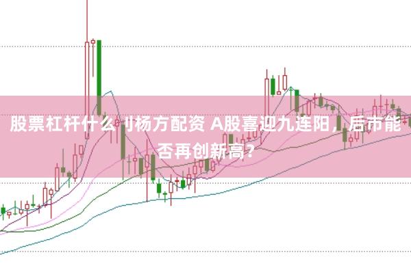 股票杠杆什么刂杨方配资 A股喜迎九连阳，后市能否再创新高？