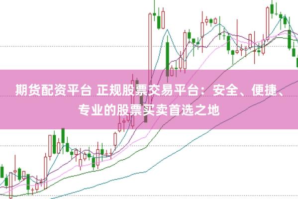 期货配资平台 正规股票交易平台：安全、便捷、专业的股票买卖首选之地