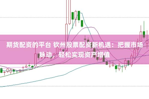 期货配资的平台 钦州股票配资新机遇：把握市场脉动，轻松实现资产增值