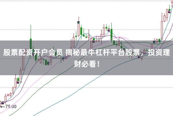 股票配资开户会员 揭秘最牛杠杆平台股票，投资理财必看！