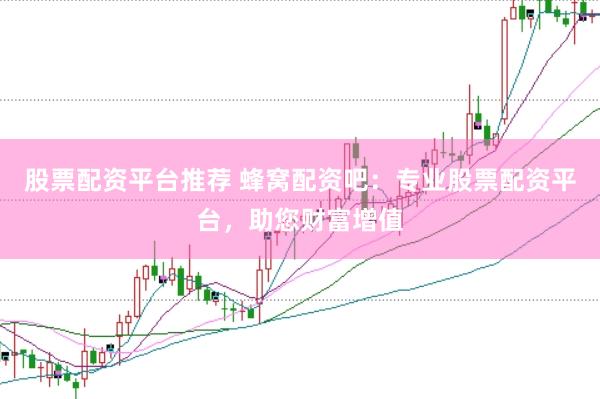 股票配资平台推荐 蜂窝配资吧：专业股票配资平台，助您财富增值