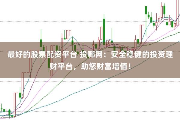 最好的股票配资平台 投哪网：安全稳健的投资理财平台，助您财富增值！