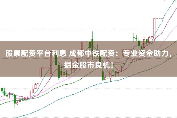 股票配资平台利息 成都中铁配资：专业资金助力，掘金股市良机！