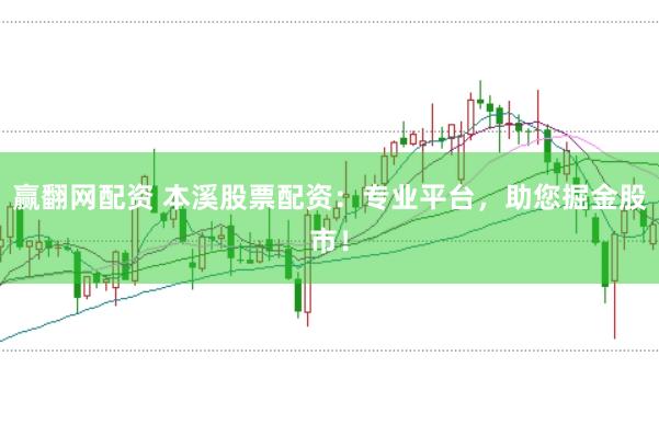 赢翻网配资 本溪股票配资：专业平台，助您掘金股市！