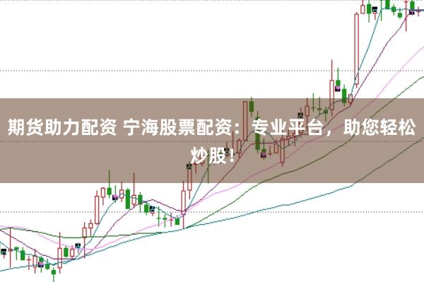 期货助力配资 宁海股票配资：专业平台，助您轻松炒股！