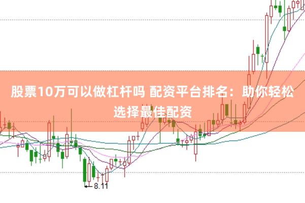 股票10万可以做杠杆吗 配资平台排名：助你轻松选择最佳配资