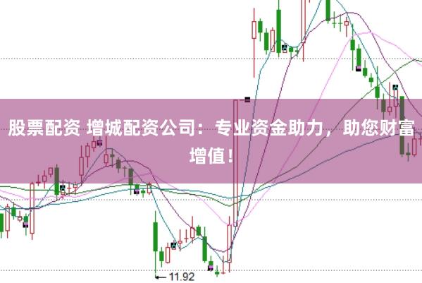 股票配资 增城配资公司：专业资金助力，助您财富增值！