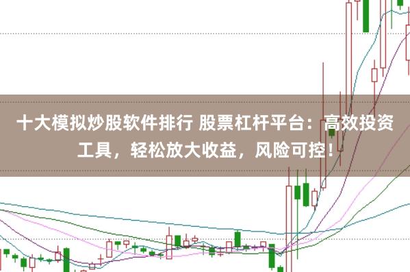十大模拟炒股软件排行 股票杠杆平台：高效投资工具，轻松放大收益，风险可控！