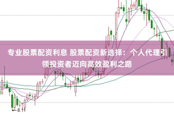 专业股票配资利息 股票配资新选择：个人代理引领投资者迈向高效盈利之路