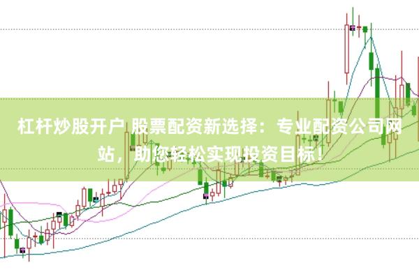 杠杆炒股开户 股票配资新选择：专业配资公司网站，助您轻松实现投资目标！