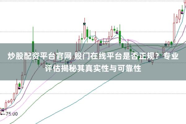 炒股配资平台官网 股门在线平台是否正规？专业评估揭秘其真实性与可靠性