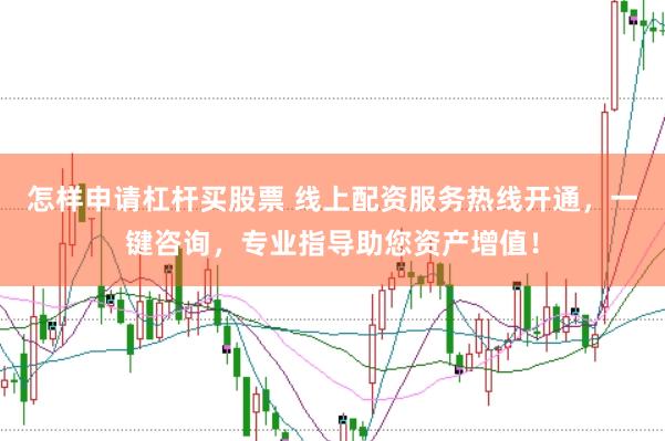 怎样申请杠杆买股票 线上配资服务热线开通，一键咨询，专业指导助您资产增值！