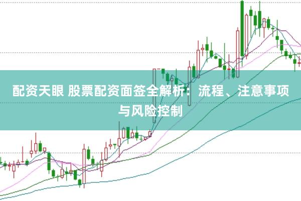 配资天眼 股票配资面签全解析：流程、注意事项与风险控制
