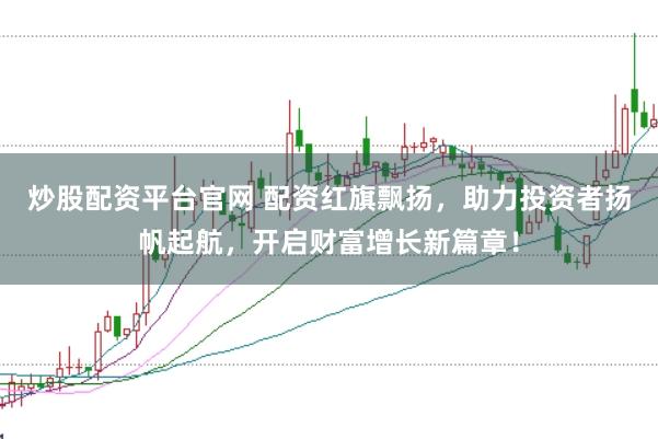 炒股配资平台官网 配资红旗飘扬，助力投资者扬帆起航，开启财富增长新篇章！