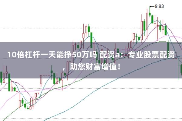 10倍杠杆一天能挣50万吗 配资a：专业股票配资，助您财富增值！