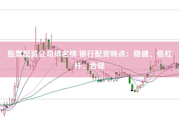 股票配资公司排名榜 银行配资特点：稳健、低杠杆、合规