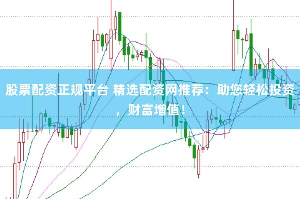 股票配资正规平台 精选配资网推荐：助您轻松投资，财富增值！