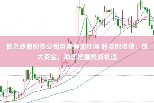 低息炒股配资公司百度搜加杠网 股票配资贷：放大资金，助您把握投资机遇