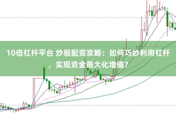 10倍杠杆平台 炒股配资攻略：如何巧妙利用杠杆，实现资金最大化增值？