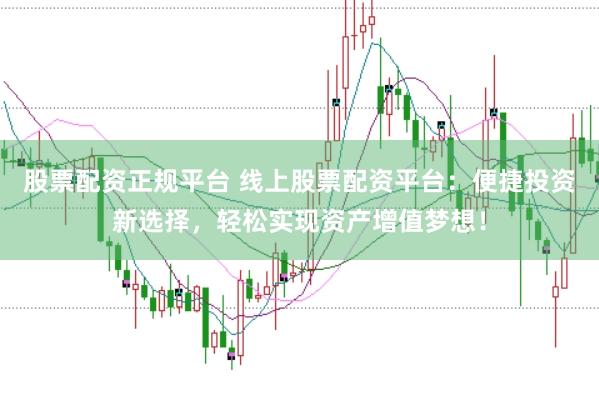 股票配资正规平台 线上股票配资平台：便捷投资新选择，轻松实现资产增值梦想！