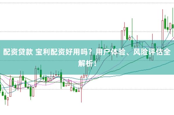 配资贷款 宝利配资好用吗？用户体验、风险评估全解析！