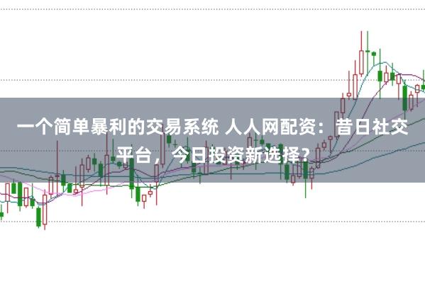 一个简单暴利的交易系统 人人网配资：昔日社交平台，今日投资新选择？