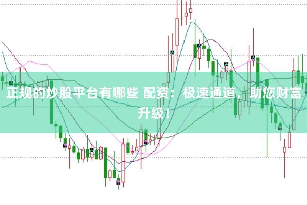正规的炒股平台有哪些 配资：极速通道，助您财富升级！