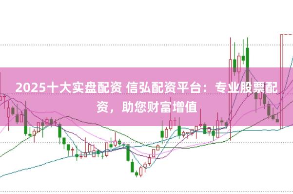 2025十大实盘配资 信弘配资平台：专业股票配资，助您财富增值