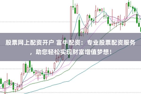 股票网上配资开户 富牛配资：专业股票配资服务，助您轻松实现财富增值梦想！