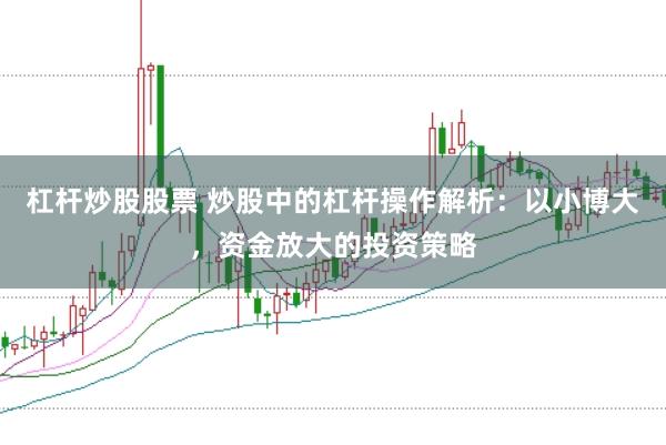 杠杆炒股股票 炒股中的杠杆操作解析：以小博大，资金放大的投资策略