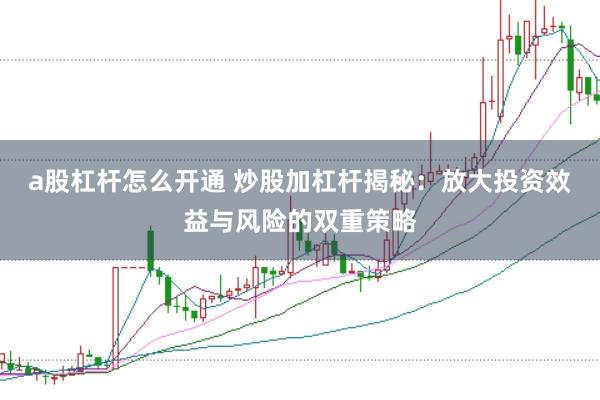 a股杠杆怎么开通 炒股加杠杆揭秘：放大投资效益与风险的双重策略