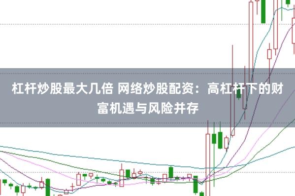 杠杆炒股最大几倍 网络炒股配资：高杠杆下的财富机遇与风险并存