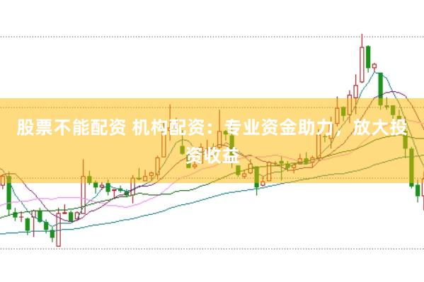 股票不能配资 机构配资：专业资金助力，放大投资收益