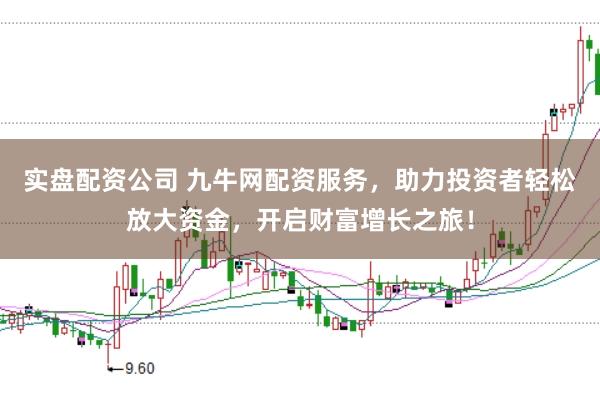 实盘配资公司 九牛网配资服务，助力投资者轻松放大资金，开启财富增长之旅！