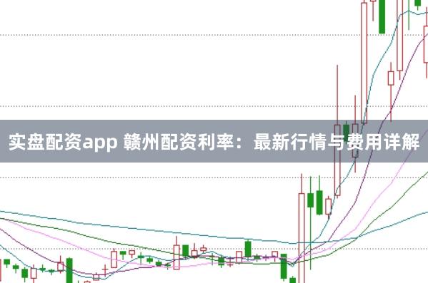 实盘配资app 赣州配资利率：最新行情与费用详解
