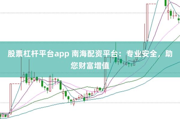 股票杠杆平台app 南海配资平台：专业安全，助您财富增值