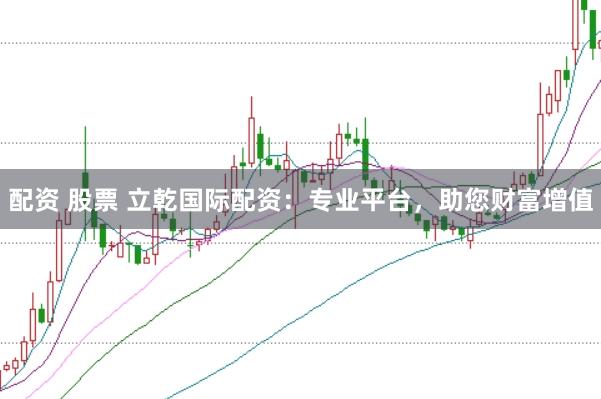 配资 股票 立乾国际配资：专业平台，助您财富增值