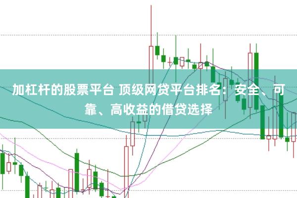 加杠杆的股票平台 顶级网贷平台排名：安全、可靠、高收益的借贷选择