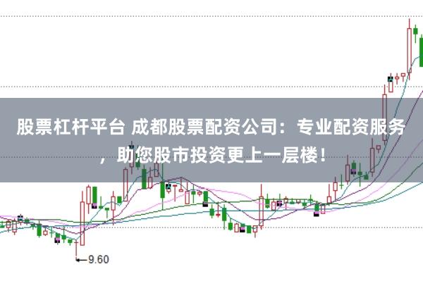 股票杠杆平台 成都股票配资公司：专业配资服务，助您股市投资更上一层楼！