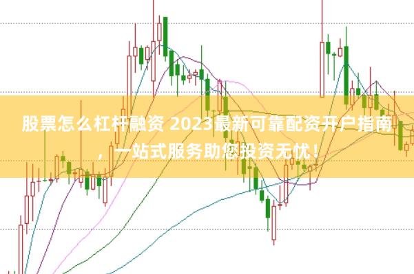 股票怎么杠杆融资 2023最新可靠配资开户指南，一站式服务助您投资无忧！