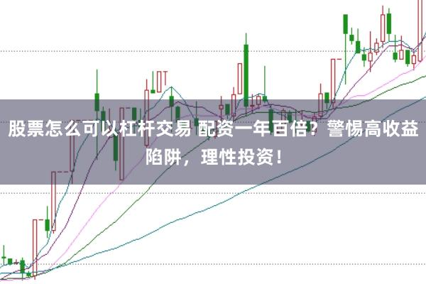 股票怎么可以杠杆交易 配资一年百倍？警惕高收益陷阱，理性投资！